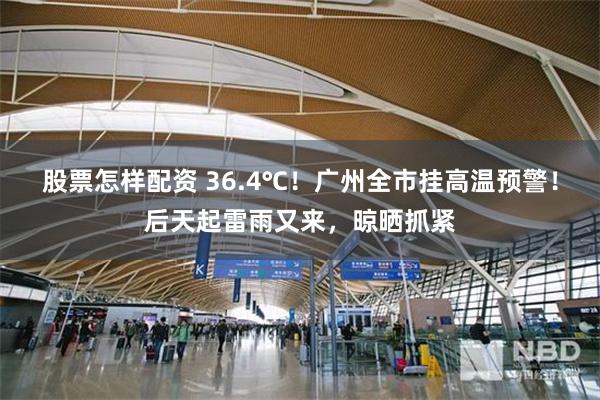 股票怎样配资 36.4℃！广州全市挂高温预警！后天起雷雨又来，晾晒抓紧