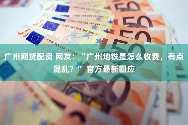 广州期货配资 网友：“广州地铁是怎么收费，有点混乱？” 官方最新回应