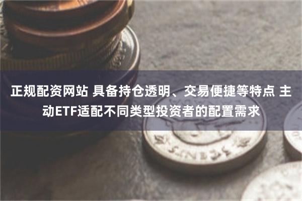 正规配资网站 具备持仓透明、交易便捷等特点 主动ETF适配不同类型投资者的配置需求