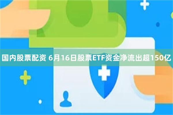 国内股票配资 6月16日股票ETF资金净流出超150亿