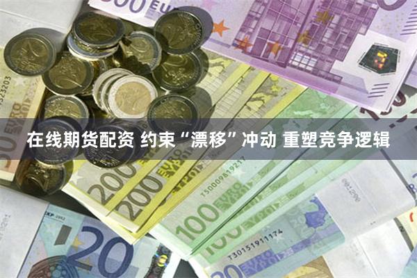 在线期货配资 约束“漂移”冲动 重塑竞争逻辑