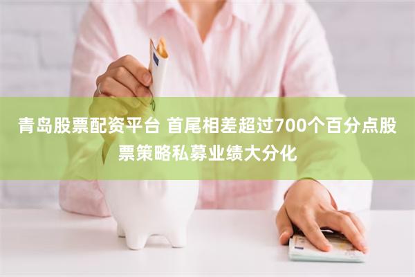 青岛股票配资平台 首尾相差超过700个百分点股票策略私募业绩大分化