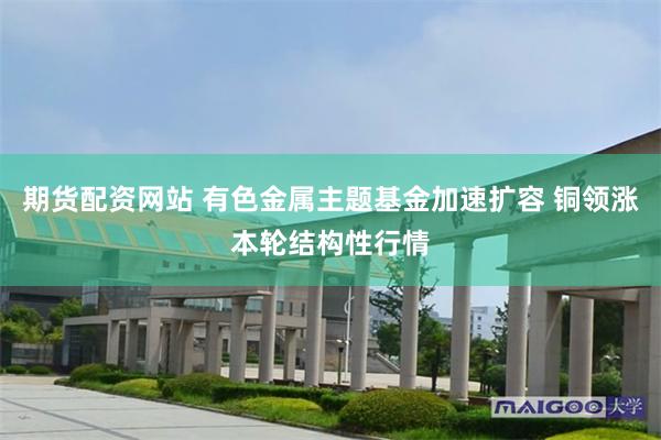 期货配资网站 有色金属主题基金加速扩容 铜领涨本轮结构性行情