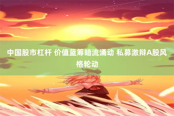 中国股市杠杆 价值蓝筹暗流涌动 私募激辩A股风格轮动