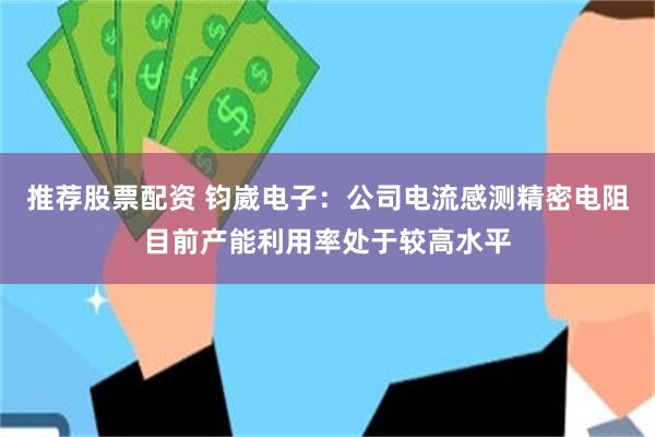 推荐股票配资 钧崴电子：公司电流感测精密电阻目前产能利用率处于较高水平