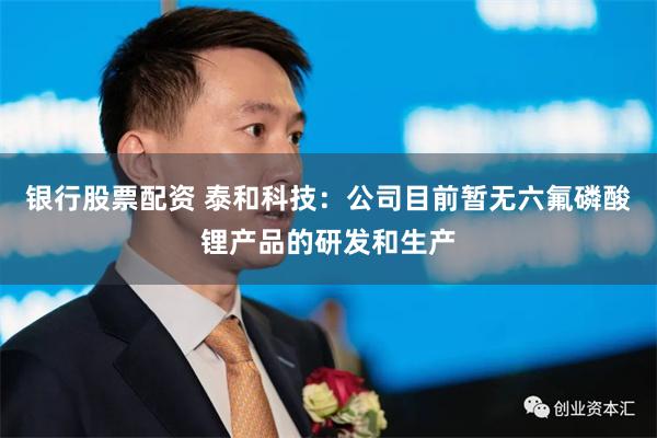 银行股票配资 泰和科技：公司目前暂无六氟磷酸锂产品的研发和生产