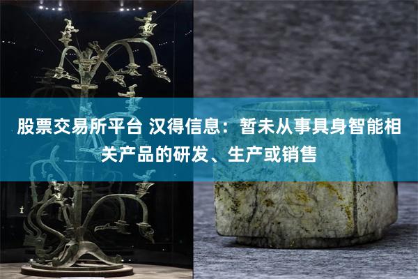 股票交易所平台 汉得信息：暂未从事具身智能相关产品的研发、生产或销售