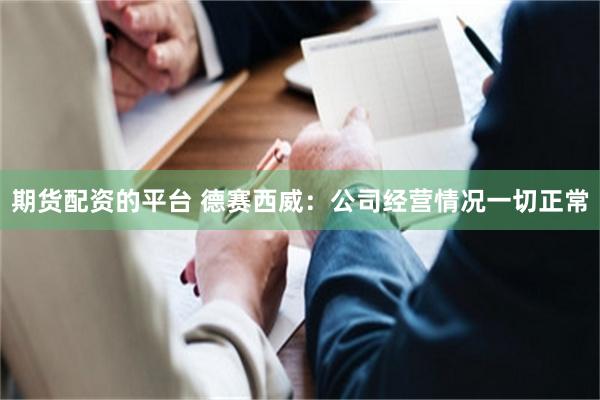 期货配资的平台 德赛西威：公司经营情况一切正常