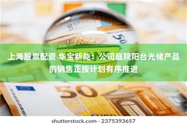 上海股票配资 华宝新能：公司庭院阳台光储产品的销售正按计划有序推进