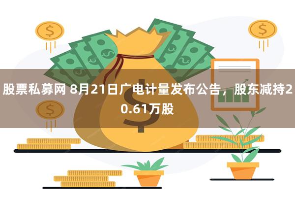 股票私募网 8月21日广电计量发布公告，股东减持20.61万股