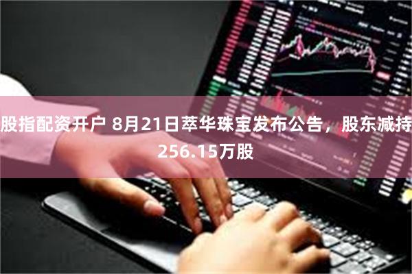 股指配资开户 8月21日萃华珠宝发布公告，股东减持256.15万股