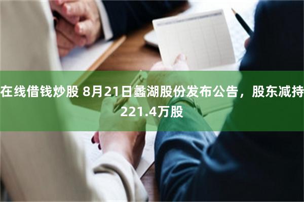 在线借钱炒股 8月21日蠡湖股份发布公告，股东减持221.4万股