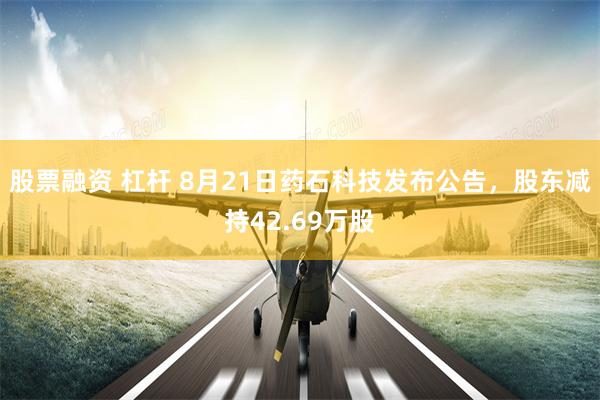 股票融资 杠杆 8月21日药石科技发布公告，股东减持42.69万股