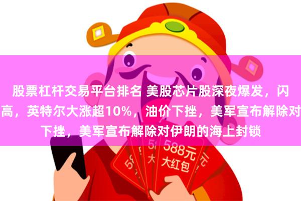 股票杠杆交易平台排名 美股芯片股深夜爆发，闪迪狂飙11%创新高，英特尔大涨超10%，油价下挫，美军宣布解除对伊朗的海上封锁