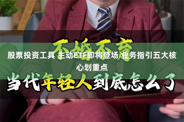 股票投资工具 主动ETF即将登场 业务指引五大核心划重点