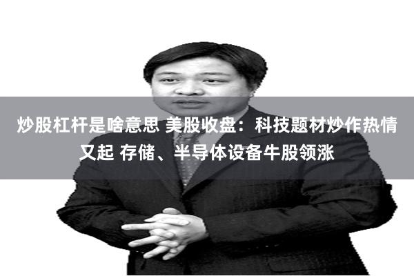 炒股杠杆是啥意思 美股收盘：科技题材炒作热情又起 存储、半导体设备牛股领涨