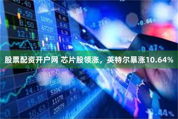 股票配资开户网 芯片股领涨，英特尔暴涨10.64%