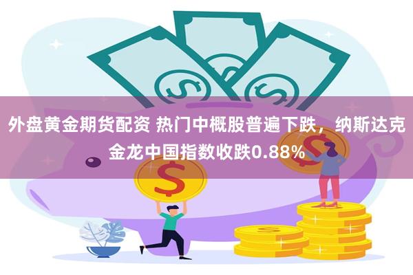 外盘黄金期货配资 热门中概股普遍下跌，纳斯达克金龙中国指数收跌0.88%