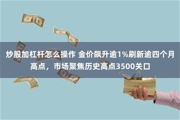 炒股加杠杆怎么操作 金价飙升逾1%刷新逾四个月高点，市场聚焦历史高点3500关口