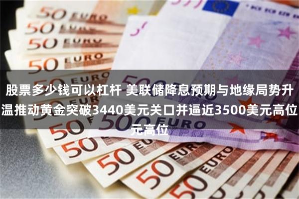 股票多少钱可以杠杆 美联储降息预期与地缘局势升温推动黄金突破3440美元关口并逼近3500美元高位