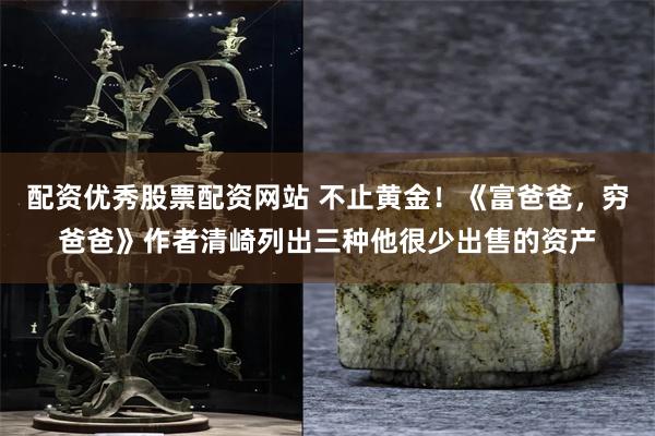配资优秀股票配资网站 不止黄金！《富爸爸，穷爸爸》作者清崎列出三种他很少出售的资产