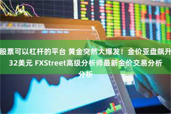 股票可以杠杆的平台 黄金突然大爆发!金价亚盘飙升32美元 FXStreet高级分析师最新金价交易分析