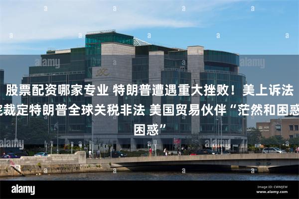 股票配资哪家专业 特朗普遭遇重大挫败！美上诉法院裁定特朗普全球关税非法 美国贸易伙伴“茫然和困惑”