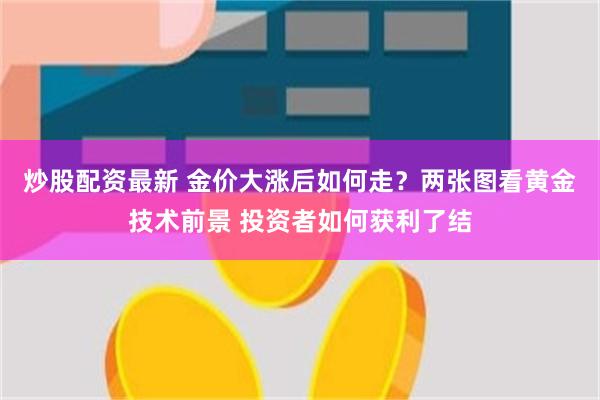 炒股配资最新 金价大涨后如何走？两张图看黄金技术前景 投资者如何获利了结