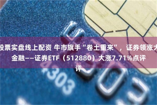 股票实盘线上配资 牛市旗手“卷土重来”，证券领涨大金融——证券ETF（512880）大涨7.71%点评