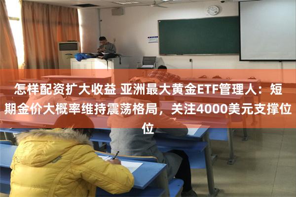 怎样配资扩大收益 亚洲最大黄金ETF管理人：短期金价大概率维持震荡格局，关注4000美元支撑位