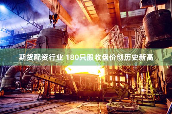 期货配资行业 180只股收盘价创历史新高