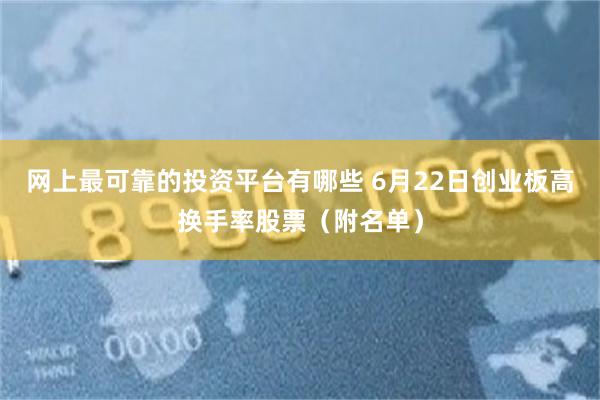 网上最可靠的投资平台有哪些 6月22日创业板高换手率股票（附名单）