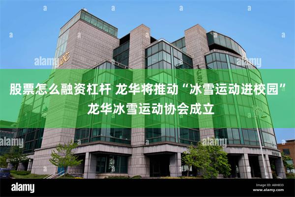 股票怎么融资杠杆 龙华将推动“冰雪运动进校园”  龙华冰雪运动协会成立