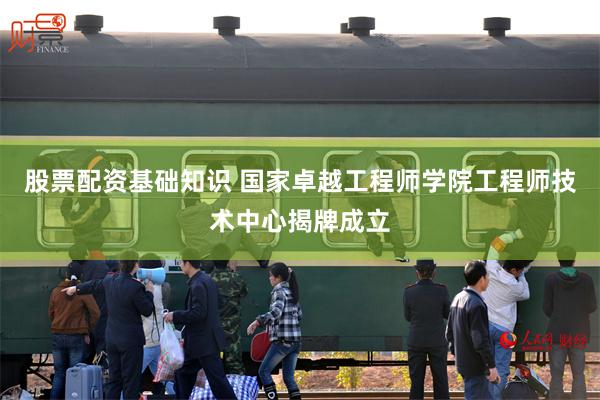 股票配资基础知识 国家卓越工程师学院工程师技术中心揭牌成立
