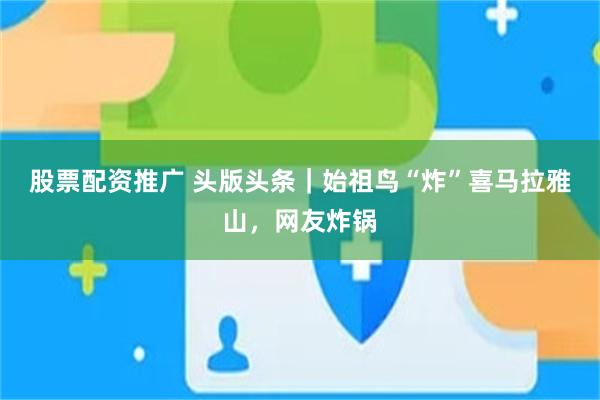 股票配资推广 头版头条｜始祖鸟“炸”喜马拉雅山，网友炸锅