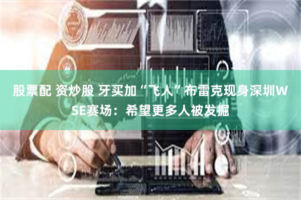股票配 资炒股 牙买加“飞人”布雷克现身深圳WSE赛场：希望更多人被发掘