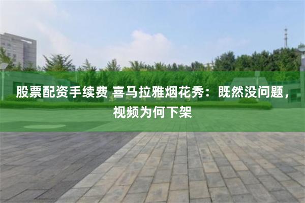股票配资手续费 喜马拉雅烟花秀：既然没问题，视频为何下架