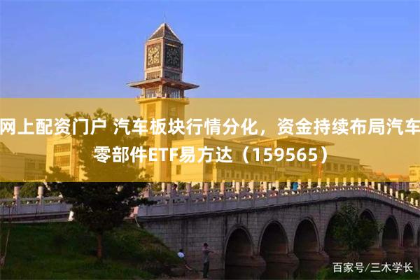 网上配资门户 汽车板块行情分化，资金持续布局汽车零部件ETF易方达（159565）