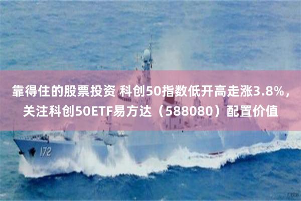 靠得住的股票投资 科创50指数低开高走涨3.8%，关注科创50ETF易方达（588080）配置价值