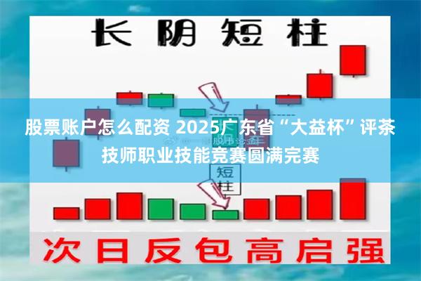 股票账户怎么配资 2025广东省“大益杯”评茶技师职业技能竞赛圆满完赛