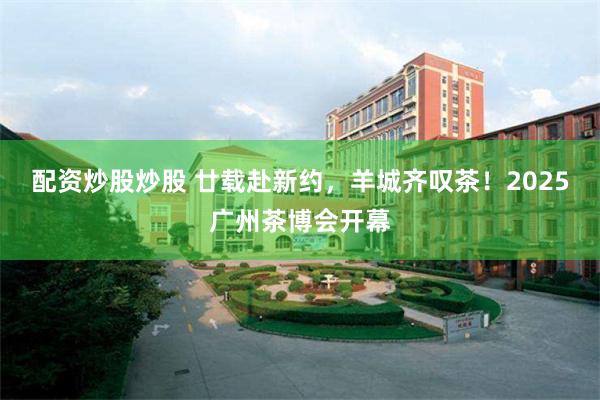 配资炒股炒股 廿载赴新约，羊城齐叹茶！2025广州茶博会开幕