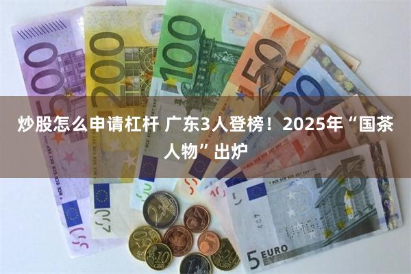 炒股怎么申请杠杆 广东3人登榜！2025年“国茶人物”出炉
