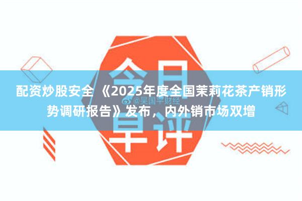 配资炒股安全 《2025年度全国茉莉花茶产销形势调研报告》发布，内外销市场双增