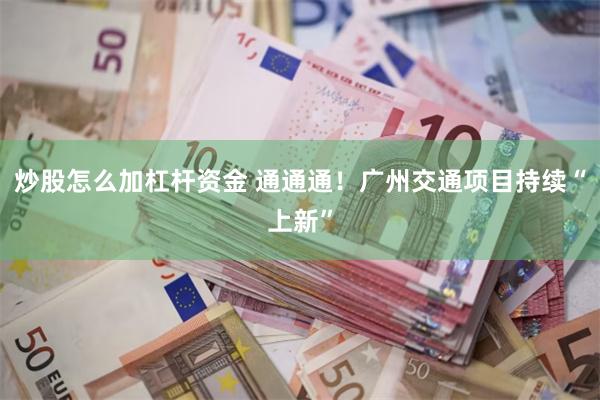 炒股怎么加杠杆资金 通通通！广州交通项目持续“上新”