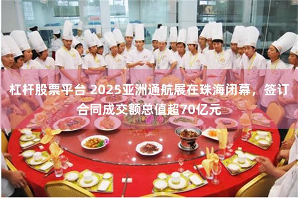 杠杆股票平台 2025亚洲通航展在珠海闭幕，签订合同成交额总值超70亿元