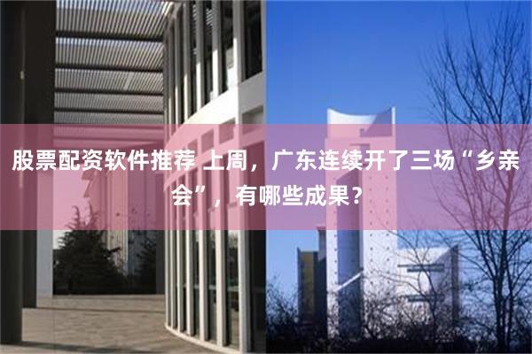 股票配资软件推荐 上周，广东连续开了三场“乡亲会”，有哪些成果？