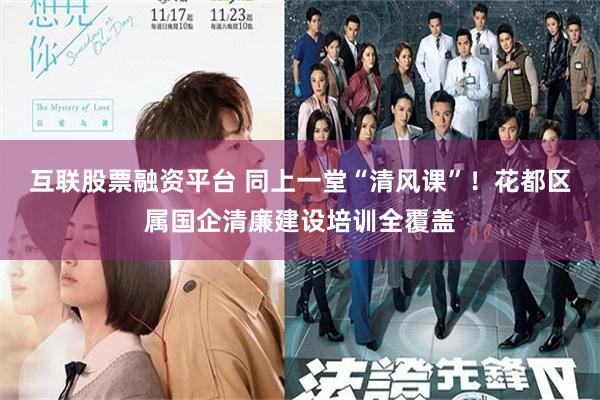 互联股票融资平台 同上一堂“清风课”！花都区属国企清廉建设培训全覆盖