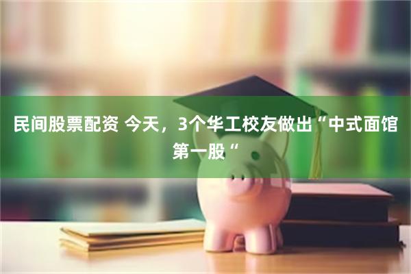民间股票配资 今天，3个华工校友做出“中式面馆第一股“