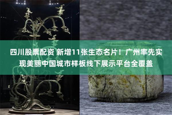 四川股票配资 新增11张生态名片！广州率先实现美丽中国城市样板线下展示平台全覆盖