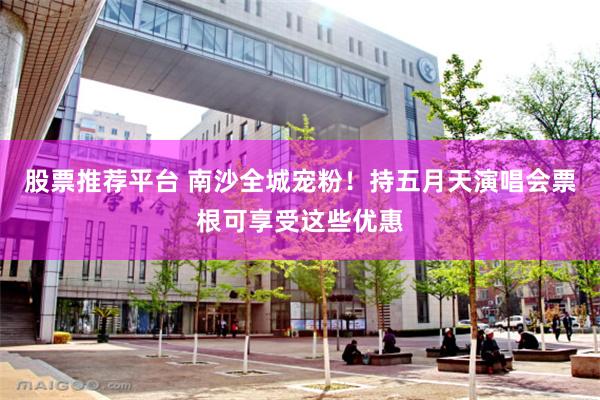 股票推荐平台 南沙全城宠粉！持五月天演唱会票根可享受这些优惠